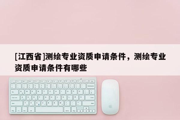 [江西省]测绘专业资质申请条件，测绘专业资质申请条件有哪些