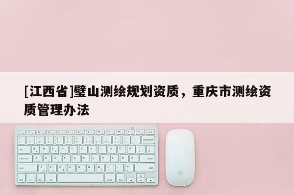 [江西省]璧山测绘规划资质，重庆市测绘资质管理办法