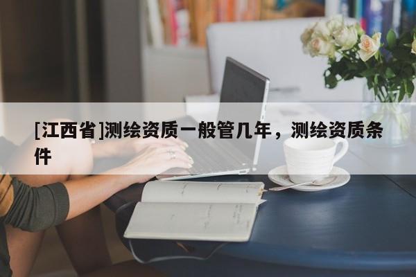 [江西省]测绘资质一般管几年，测绘资质条件
