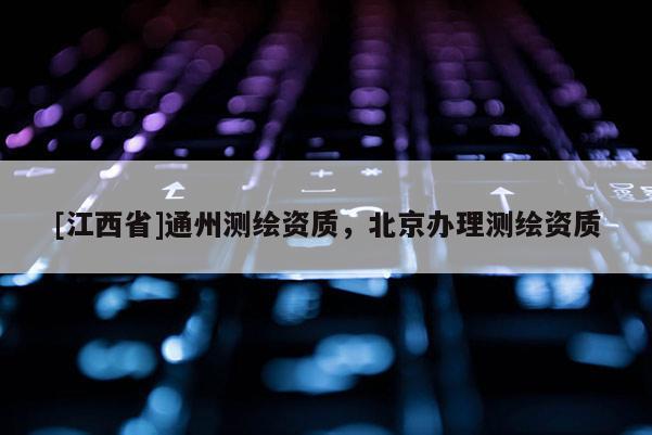 [江西省]通州测绘资质，北京办理测绘资质