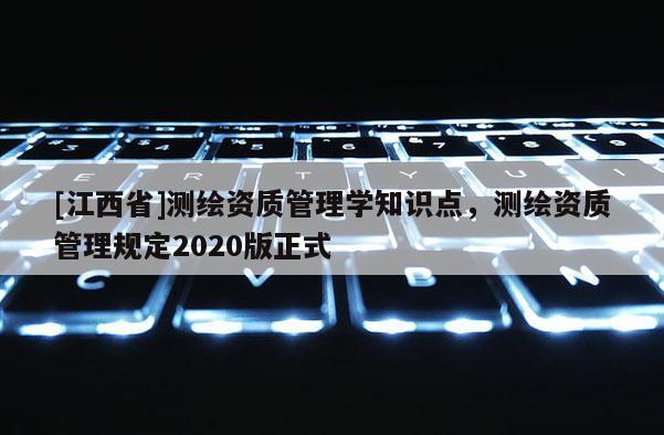 [江西省]测绘资质管理学知识点，测绘资质管理规定2020版正式