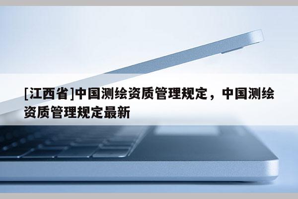 [江西省]中国测绘资质管理规定，中国测绘资质管理规定最新
