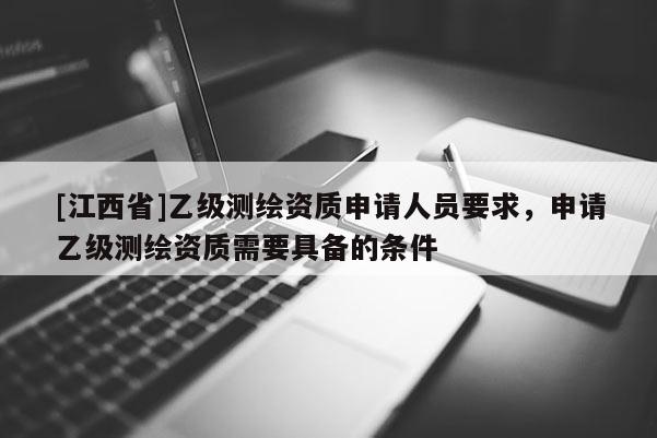 [江西省]乙级测绘资质申请人员要求，申请乙级测绘资质需要具备的条件