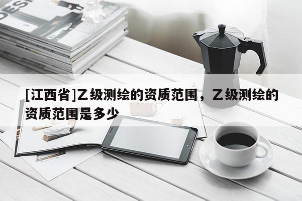 [江西省]乙级测绘的资质范围，乙级测绘的资质范围是多少