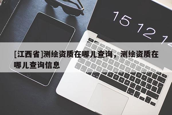 [江西省]测绘资质在哪儿查询，测绘资质在哪儿查询信息