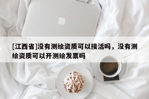 [江西省]没有测绘资质可以接活吗，没有测绘资质可以开测绘发票吗