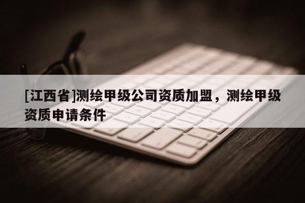 [江西省]测绘甲级公司资质加盟，测绘甲级资质申请条件