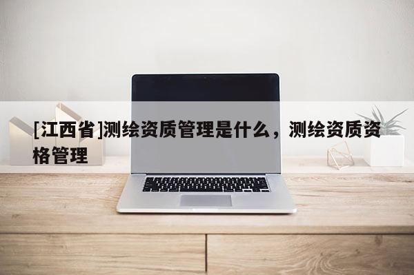 [江西省]测绘资质管理是什么，测绘资质资格管理