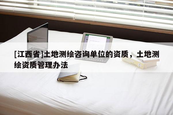 [江西省]土地测绘咨询单位的资质，土地测绘资质管理办法