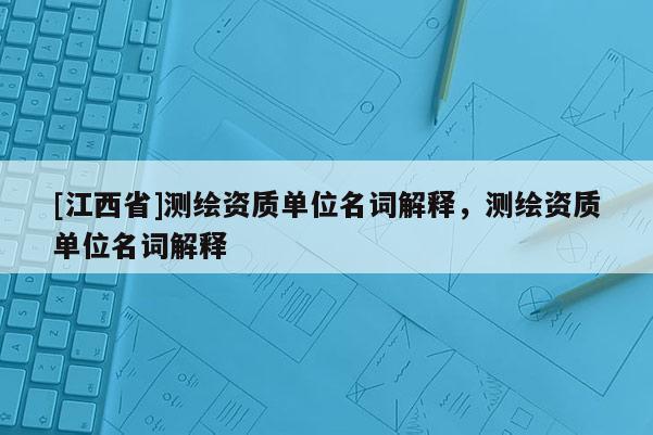[江西省]测绘资质单位名词解释，测绘资质单位名词解释