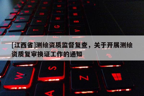 [江西省]测绘资质监督复查，关于开展测绘资质复审换证工作的通知