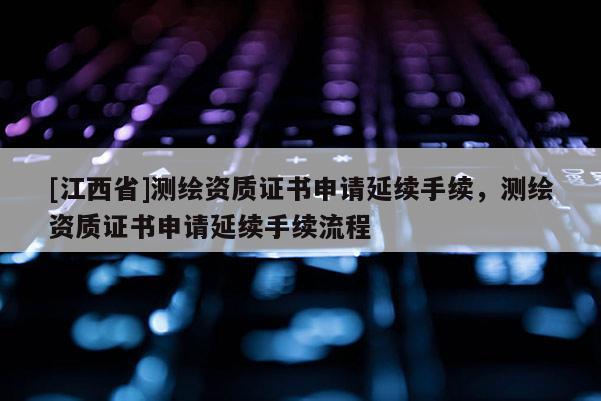 [江西省]测绘资质证书申请延续手续，测绘资质证书申请延续手续流程