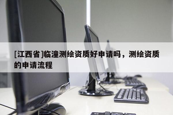 [江西省]临潼测绘资质好申请吗，测绘资质的申请流程