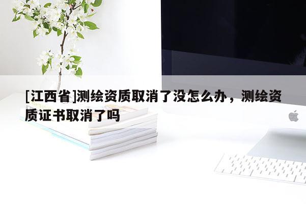 [江西省]测绘资质取消了没怎么办，测绘资质证书取消了吗