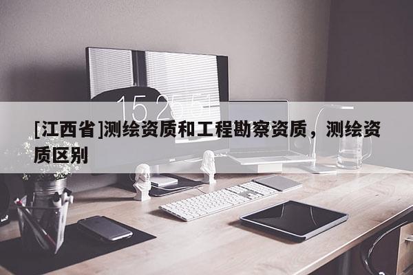 [江西省]测绘资质和工程勘察资质，测绘资质区别