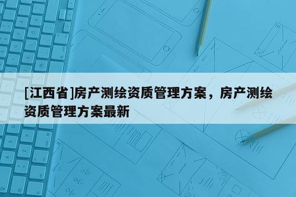 [江西省]房产测绘资质管理方案，房产测绘资质管理方案最新