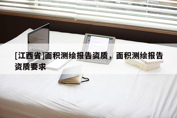 [江西省]面积测绘报告资质，面积测绘报告资质要求