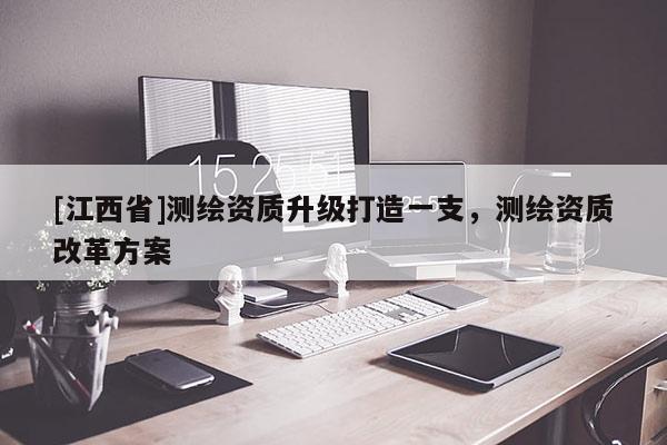 [江西省]测绘资质升级打造一支，测绘资质改革方案