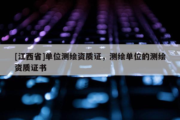 [江西省]单位测绘资质证，测绘单位的测绘资质证书