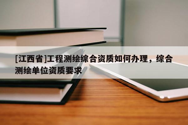[江西省]工程测绘综合资质如何办理，综合测绘单位资质要求