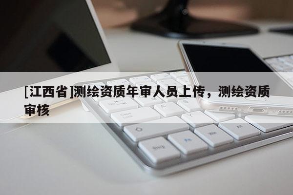 [江西省]测绘资质年审人员上传，测绘资质审核