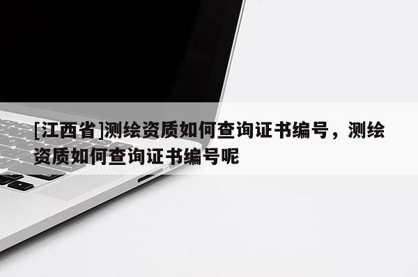 [江西省]测绘资质如何查询证书编号，测绘资质如何查询证书编号呢