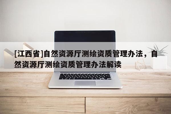 [江西省]自然资源厅测绘资质管理办法，自然资源厅测绘资质管理办法解读