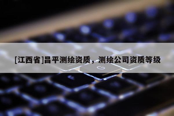 [江西省]昌平测绘资质，测绘公司资质等级
