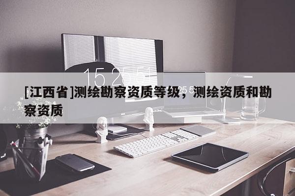 [江西省]测绘勘察资质等级，测绘资质和勘察资质