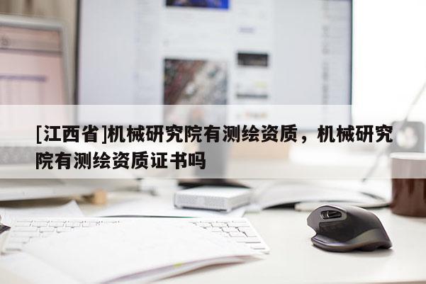 [江西省]机械研究院有测绘资质，机械研究院有测绘资质证书吗