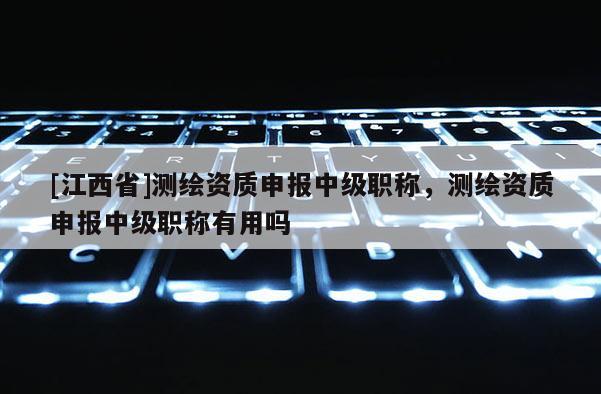 [江西省]测绘资质申报中级职称，测绘资质申报中级职称有用吗