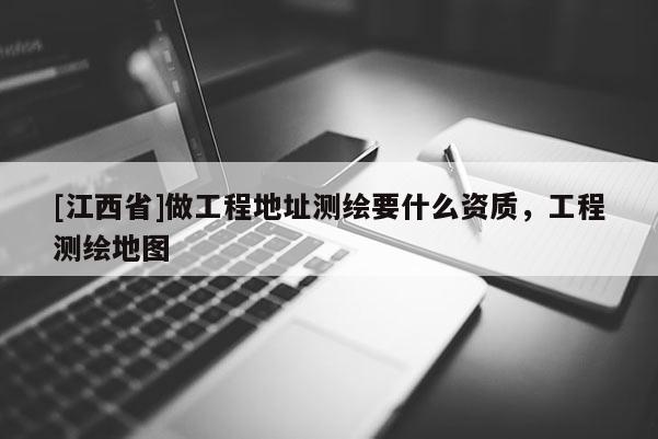 [江西省]做工程地址测绘要什么资质，工程测绘地图