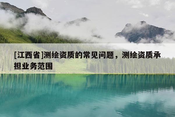 [江西省]测绘资质的常见问题，测绘资质承担业务范围