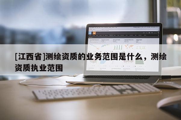 [江西省]测绘资质的业务范围是什么，测绘资质执业范围