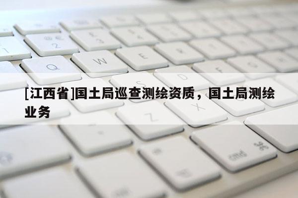 [江西省]国土局巡查测绘资质，国土局测绘业务