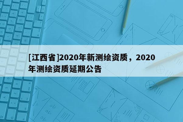 [江西省]2020年新测绘资质，2020年测绘资质延期公告