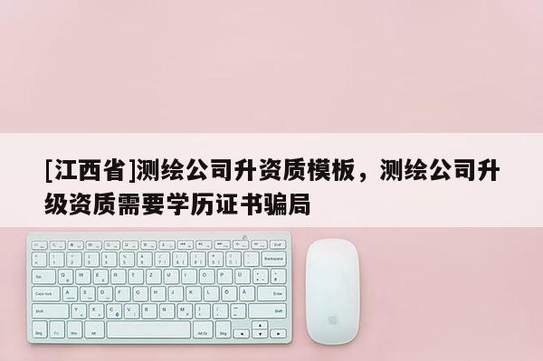 [江西省]测绘公司升资质模板，测绘公司升级资质需要学历证书骗局
