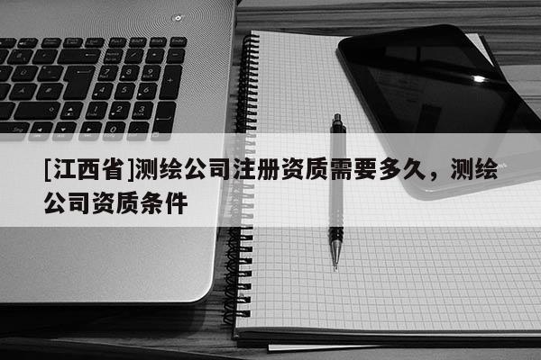 [江西省]测绘公司注册资质需要多久，测绘公司资质条件