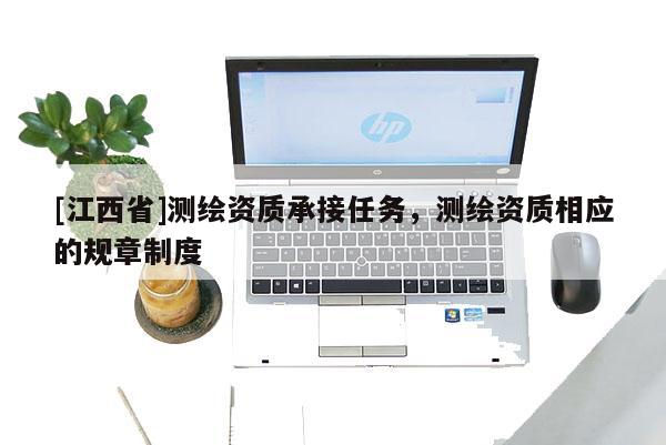 [江西省]测绘资质承接任务，测绘资质相应的规章制度