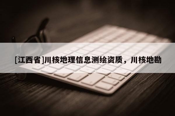[江西省]川核地理信息测绘资质，川核地勘