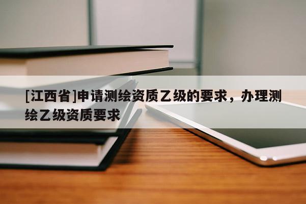 [江西省]申请测绘资质乙级的要求，办理测绘乙级资质要求