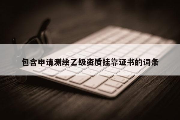 包含申请测绘乙级资质挂靠证书的词条