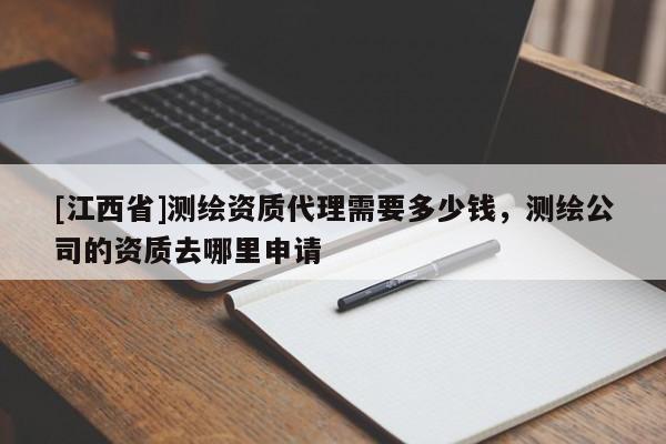 [江西省]测绘资质代理需要多少钱，测绘公司的资质去哪里申请