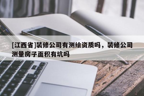 [江西省]装修公司有测绘资质吗，装修公司测量房子面积有坑吗