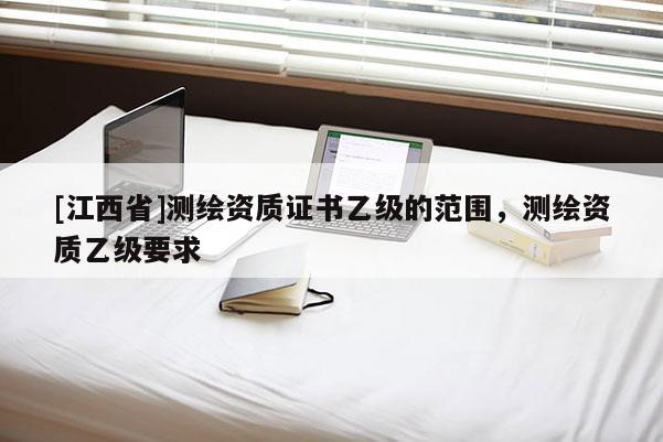 [江西省]测绘资质证书乙级的范围，测绘资质乙级要求