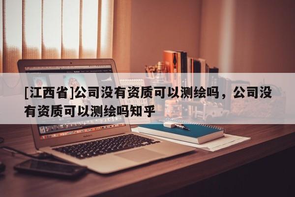 [江西省]公司没有资质可以测绘吗，公司没有资质可以测绘吗知乎