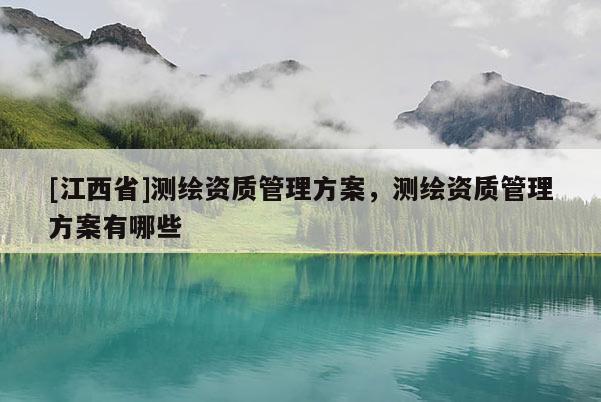 [江西省]测绘资质管理方案，测绘资质管理方案有哪些