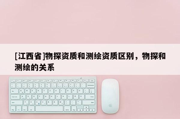 [江西省]物探资质和测绘资质区别，物探和测绘的关系