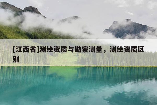 [江西省]测绘资质与勘察测量，测绘资质区别