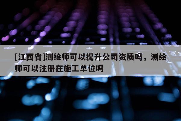 [江西省]测绘师可以提升公司资质吗，测绘师可以注册在施工单位吗